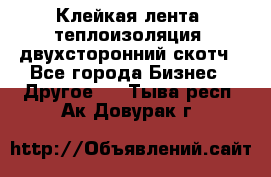 Клейкая лента, теплоизоляция, двухсторонний скотч - Все города Бизнес » Другое   . Тыва респ.,Ак-Довурак г.